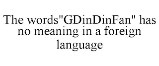 THE WORDS"GDINDINFAN" HAS NO MEANING IN A FOREIGN LANGUAGE