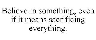 BELIEVE IN SOMETHING, EVEN IF IT MEANS SACRIFICING EVERYTHING.