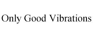 ONLY GOOD VIBRATIONS