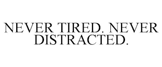 NEVER TIRED. NEVER DISTRACTED.