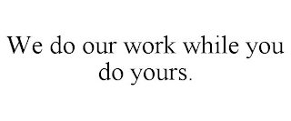 WE DO OUR WORK WHILE YOU DO YOURS.