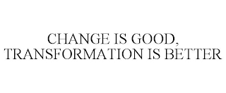 CHANGE IS GOOD, TRANSFORMATION IS BETTER