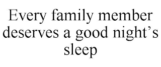 EVERY FAMILY MEMBER DESERVES A GOOD NIGHT'S SLEEP