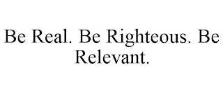 BE REAL. BE RIGHTEOUS. BE RELEVANT.