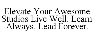 ELEVATE YOUR AWESOME STUDIOS LIVE WELL. LEARN ALWAYS. LEAD FOREVER.