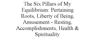 THE SIX PILLARS OF MY EQUILIBRIUM: PERTAINING ROOTS, LIBERTY OF BEING, AMUSEMENT - RESTING, ACCOMPLISHMENTS, HEALTH & SPIRITUALITY