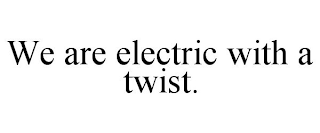 WE ARE ELECTRIC WITH A TWIST.