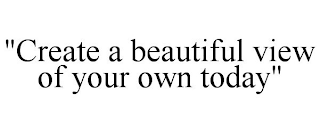 "CREATE A BEAUTIFUL VIEW OF YOUR OWN TODAY"