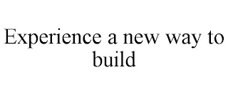 EXPERIENCE A NEW WAY TO BUILD