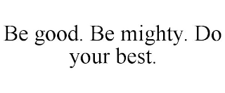 BE GOOD. BE MIGHTY. DO YOUR BEST.