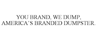 YOU BRAND, WE DUMP, AMERICA'S BRANDED DUMPSTER.