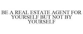 BE A REAL ESTATE AGENT FOR YOURSELF BUT NOT BY YOURSELF