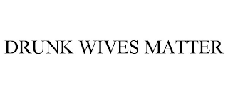 DRUNK WIVES MATTER