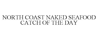 NORTH COAST NAKED SEAFOOD CATCH OF THE DAY