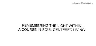 REMEMBERING THE LIGHT WITHIN A COURSE IN SOUL-CENTERED LIVING UNIVERSITY OF SANTA MONICA