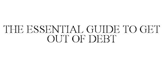 THE ESSENTIAL GUIDE TO GET OUT OF DEBT