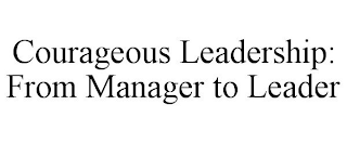COURAGEOUS LEADERSHIP: FROM MANAGER TO LEADER