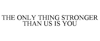 THE ONLY THING STRONGER THAN US IS YOU