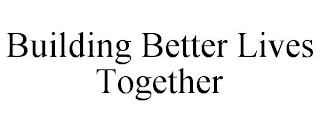 BUILDING BETTER LIVES TOGETHER