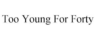 TOO YOUNG FOR FORTY