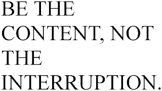 BE THE CONTENT, NOT THE INTERRUPTION.