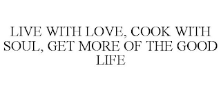 LIVE WITH LOVE, COOK WITH SOUL, GET MORE OF THE GOOD LIFE