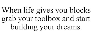 WHEN LIFE GIVES YOU BLOCKS GRAB YOUR TOOLBOX AND START BUILDING YOUR DREAMS.