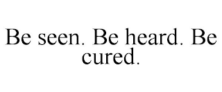 BE SEEN. BE HEARD. BE CURED.