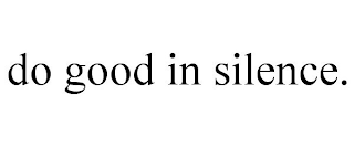 DO GOOD IN SILENCE.