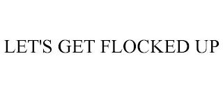 LET'S GET FLOCKED UP