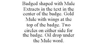 BADGED SHAPED WITH MULE EXTRACTS IN THE TEXT IN THE CENTER OF THE BADGE. GOLD MULE WITH WINGS AT THE TOP OF THE BADGE. TWO CIRCLES ON EITHER SIDE FOR THE BADGE. OIL DROP UNDER THE MULE WORD.