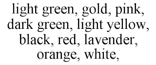 LIGHT GREEN, GOLD, PINK, DARK GREEN, LIGHT YELLOW, BLACK, RED, LAVENDER, ORANGE, WHITE,