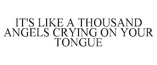 IT'S LIKE A THOUSAND ANGELS CRYING ON YOUR TONGUE