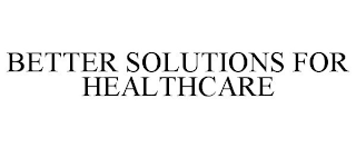 BETTER SOLUTIONS FOR HEALTHCARE