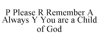 P PLEASE R REMEMBER A ALWAYS Y YOU ARE A CHILD OF GOD