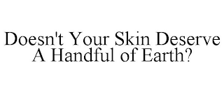 DOESN'T YOUR SKIN DESERVE A HANDFUL OF EARTH?