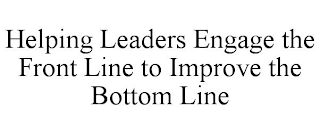 HELPING LEADERS ENGAGE THE FRONT LINE TO IMPROVE THE BOTTOM LINE