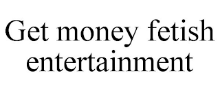 GET MONEY FETISH ENTERTAINMENT