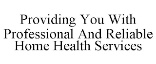 PROVIDING YOU WITH PROFESSIONAL AND RELIABLE HOME HEALTH SERVICES