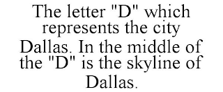 THE LETTER "D" WHICH REPRESENTS THE CITY DALLAS. IN THE MIDDLE OF THE "D" IS THE SKYLINE OF DALLAS.