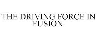 THE DRIVING FORCE IN FUSION.