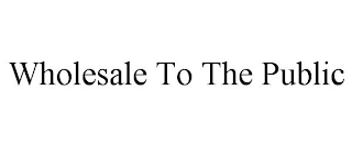 WHOLESALE TO THE PUBLIC