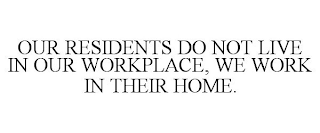 OUR RESIDENTS DO NOT LIVE IN OUR WORKPLACE, WE WORK IN THEIR HOME.