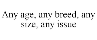 ANY AGE, ANY BREED, ANY SIZE, ANY ISSUE