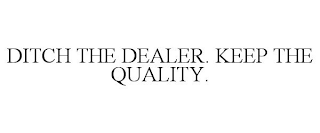 DITCH THE DEALER. KEEP THE QUALITY.