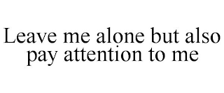 LEAVE ME ALONE BUT ALSO PAY ATTENTION TO ME