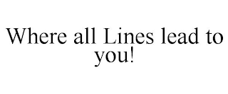 WHERE ALL LINES LEAD TO YOU!