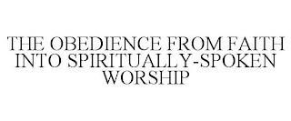 THE OBEDIENCE FROM FAITH INTO SPIRITUALLY-SPOKEN WORSHIP