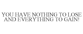 YOU HAVE NOTHING TO LOSE AND EVERYTHING TO GAIN!