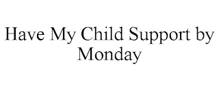 HAVE MY CHILD SUPPORT BY MONDAY